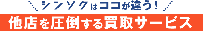 シンソクはココが違う！他店を圧倒する買取サービス