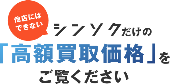 他店にはできないシンソクだけの「高額買取価格」をご覧ください